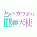 とあるカワボの眼鏡天使（あいちぃ）