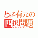 とある有元の四択問題（よんたくクイズ）