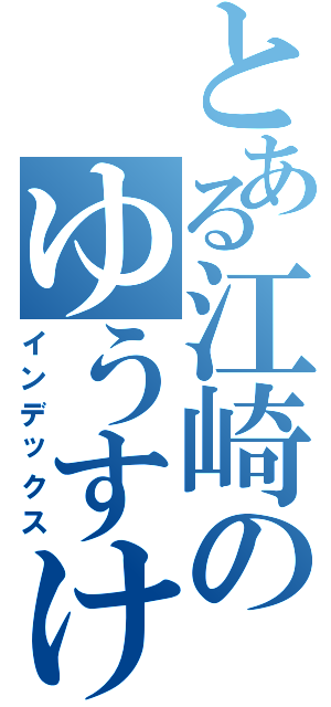 とある江崎のゆうすけ目録（インデックス）