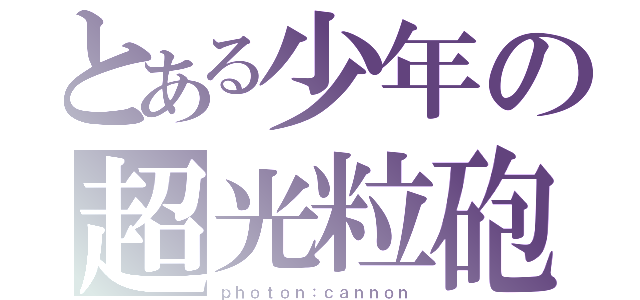 とある少年の超光粒砲（ｐｈｏｔｏｎ：ｃａｎｎｏｎ）