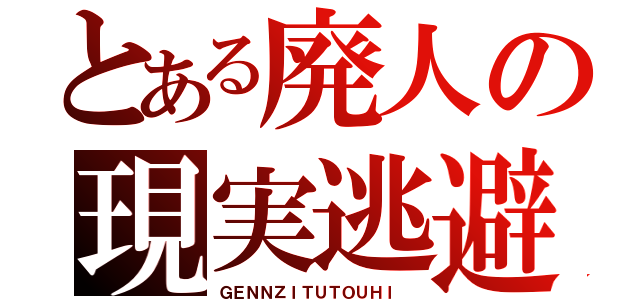 とある廃人の現実逃避（ＧＥＮＮＺＩＴＵＴＯＵＨＩ ）