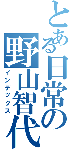 とある日常の野山智代（インデックス）