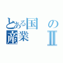 とある国の産業Ⅱ（）