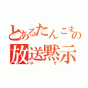 とあるたんこまの放送黙示（ホモ）