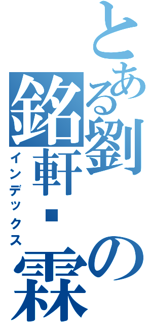 とある劉の銘軒灬霖（インデックス）