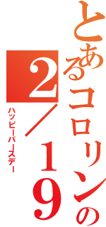 とあるコロリンの２／１９（ハッピーバースデー）