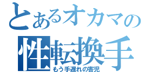 とあるオカマの性転換手術（もう手遅れの害児）