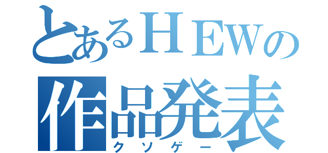 とあるＨＥＷの作品発表（クソゲー）