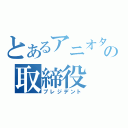 とあるアニオタの取締役（プレジデント）