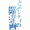 とあるシティの増台計画（地域最大）