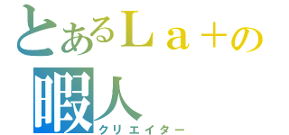 とあるＬａ＋の暇人（クリエイター）