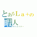 とあるＬａ＋の暇人（クリエイター）