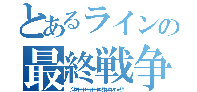 とあるラインの最終戦争（（ ゜∀゜）アヒャヒャヒャヒャヒャヒャヒャヒャヒャヒゴッ！！！ゴホッ！ゴホッオエェェェー！！！ ）