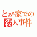 とある家での殺人事件（）