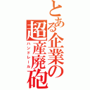 とある企業の超産廃砲（ハンドレール）