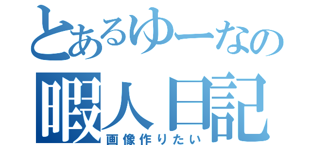 とあるゆーなの暇人日記（画像作りたい）