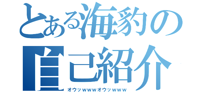 とある海豹の自己紹介（オウッｗｗｗオウッｗｗｗ）