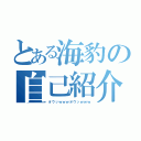 とある海豹の自己紹介（オウッｗｗｗオウッｗｗｗ）