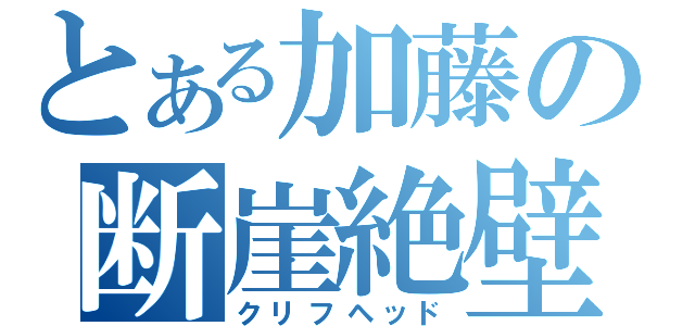 とある加藤の断崖絶壁（クリフヘッド）