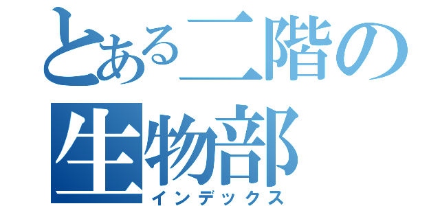 とある二階の生物部（インデックス）
