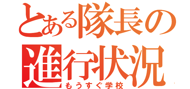 とある隊長の進行状況（もうすぐ学校）