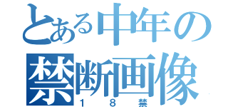 とある中年の禁断画像（１８禁）