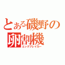 とある磯野の卵割機（エッグブレイカー）