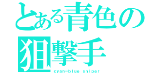 とある青色の狙撃手（ｃｙａｎ－ｂｌｕｅ ｓｎｉｐｅｒ）