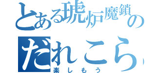 とある琥炉魔鎖のだれこら（楽しもう）