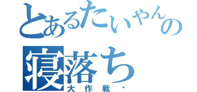 とあるたいやんの寝落ち（大作戦♡）