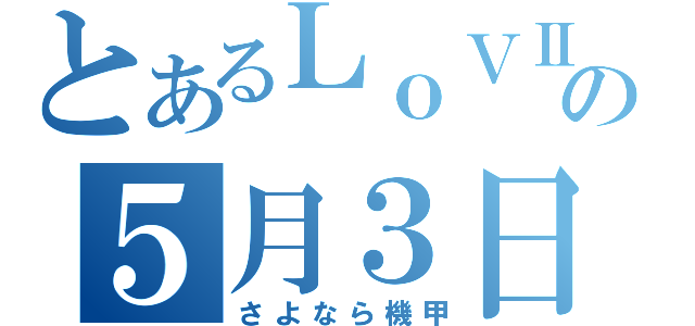 とあるＬｏＶⅡの５月３日（さよなら機甲）