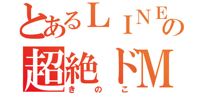 とあるＬＩＮＥの超絶ドＭ（きのこ）