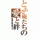 とある俺たちの愛と絆（無望の愛わ待てる）