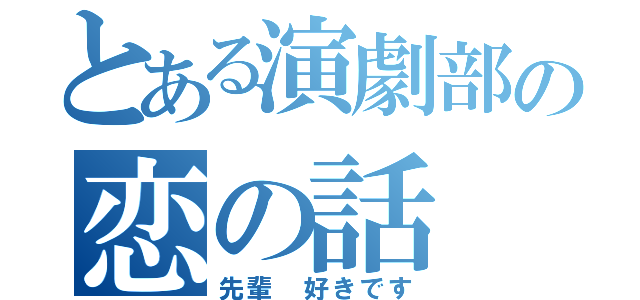 とある演劇部の恋の話（先輩 好きです）