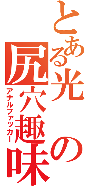 とある光の尻穴趣味（アナルファッカー）