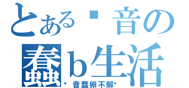 とある录音の蠢ｂ生活（录音蠢卵不解释）