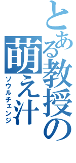 とある教授の萌え汁（ソウルチェンジ）