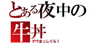 とある夜中の牛丼（デヴまっしぐら！）