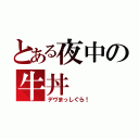 とある夜中の牛丼（デヴまっしぐら！）