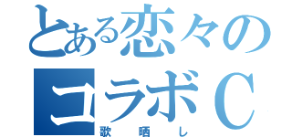 とある恋々のコラボＣＡＳ（歌晒し）