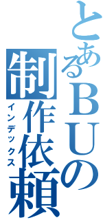 とあるＢＵの制作依頼（インデックス）