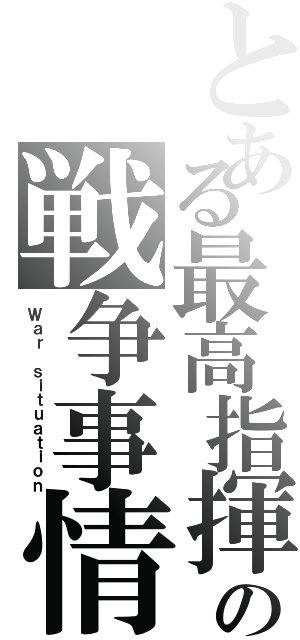 とある最高指揮官の戦争事情（Ｗａｒ ｓｉｔｕａｔｉｏｎ）