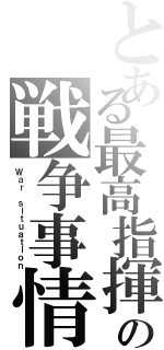 とある最高指揮官の戦争事情（Ｗａｒ ｓｉｔｕａｔｉｏｎ）