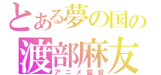 とある夢の国の渡部麻友（アニメ監督）