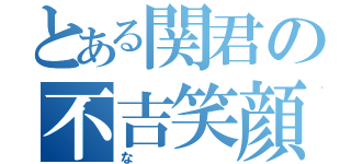 とある関君の不吉笑顔（な）