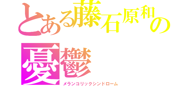 とある藤石原和次の憂鬱（メランコリックシンドローム）