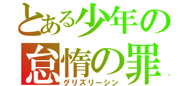 とある少年の怠惰の罪（グリズリーシン）