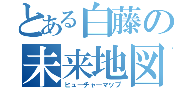 とある白藤の未来地図（ヒューチャーマップ）