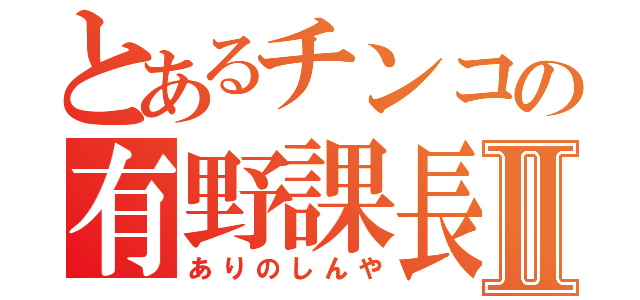 とあるチンコの有野課長Ⅱ（ありのしんや）