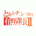 とあるチンコの有野課長Ⅱ（ありのしんや）